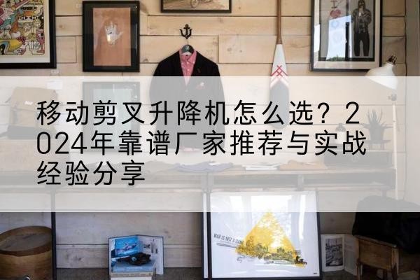 兴和升降平台厂家推荐-移动剪叉升降机怎么选？2024年靠谱厂家推荐与实战经验分享