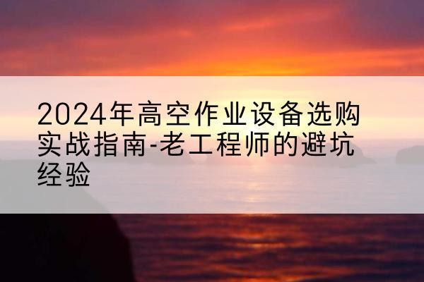 兴和高空作业升降机厂家推荐-2024年高空作业设备选购实战指南-老工程师的避坑经验