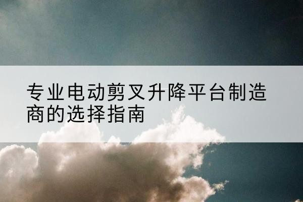 兴和电动剪叉升降平台厂家-专业电动剪叉升降平台制造商的选择指南