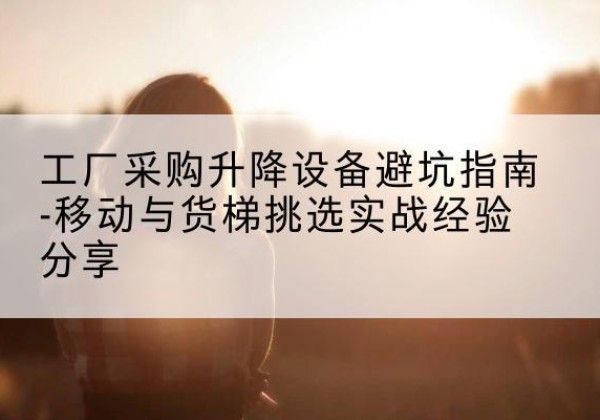 兴和移动式升降机怎么选-工厂采购升降设备避坑指南-移动与货梯挑选实战经验分享