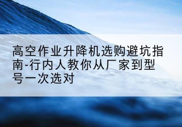 兴和升降平台厂家-高空作业升降机选购避坑指南-行内人教你从厂家到型号一次选对