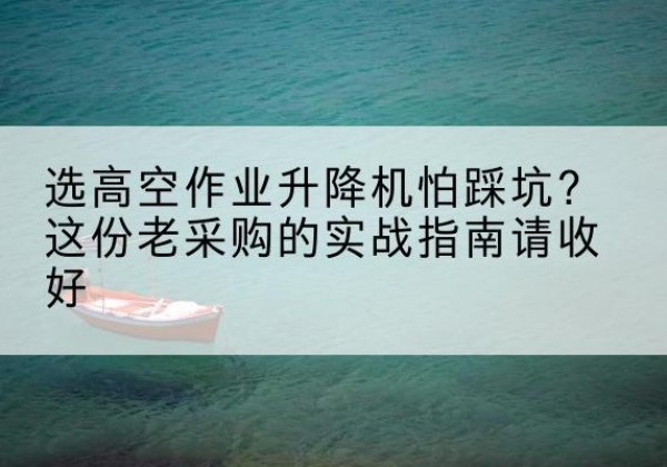 兴和高空作业升降机厂家推荐-选高空作业升降机怕踩坑？这份老采购的实战指南请收好