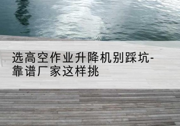 兴和剪叉式升降机厂家-选高空作业升降机别踩坑-靠谱厂家这样挑
