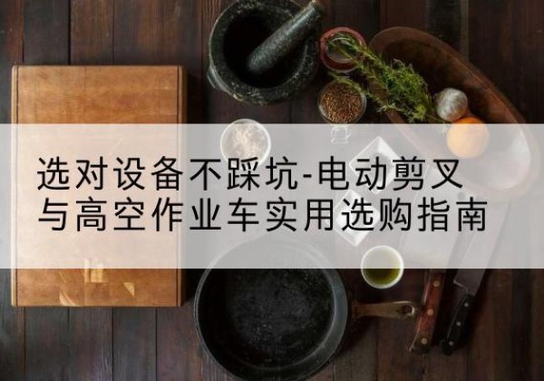 兴和电动剪叉升降平台怎么选-选对设备不踩坑-电动剪叉与高空作业车实用选购指南