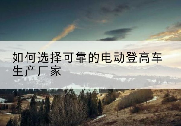 兴和电动登高车厂家-如何选择可靠的电动登高车生产厂家