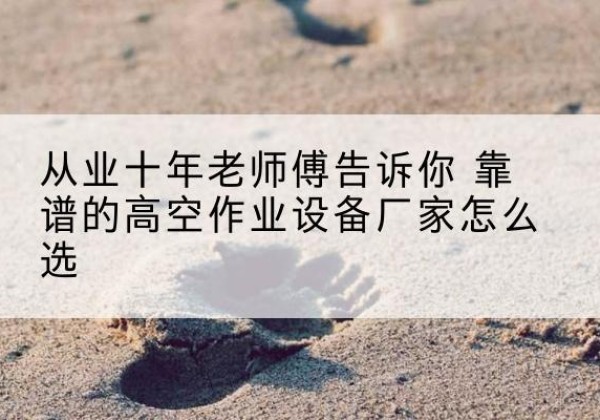 兴和高空作业升降机厂家推荐-从业十年老师傅告诉你 靠谱的高空作业设备厂家怎么选