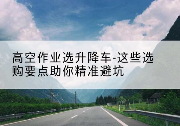 兴和升降车厂家-高空作业选升降车-这些选购要点助你*避坑
