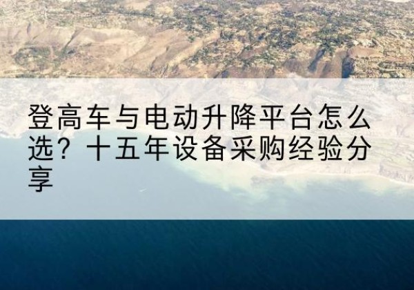 兴和登高车厂家厂家-登高车与电动升降平台怎么选？十五年设备采购经验分享