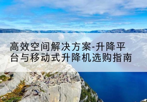 兴和升降平台厂家-*空间解决方案-升降平台与移动式升降机选购指南