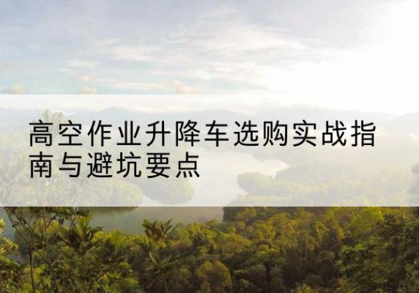兴和升降车怎么选-高空作业升降车选购实战指南与避坑要点