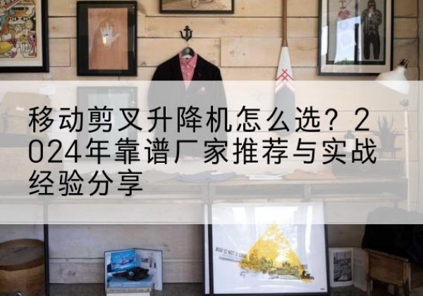 兴和升降平台厂家推荐-移动剪叉升降机怎么选？2024年靠谱厂家推荐与实战经验分享