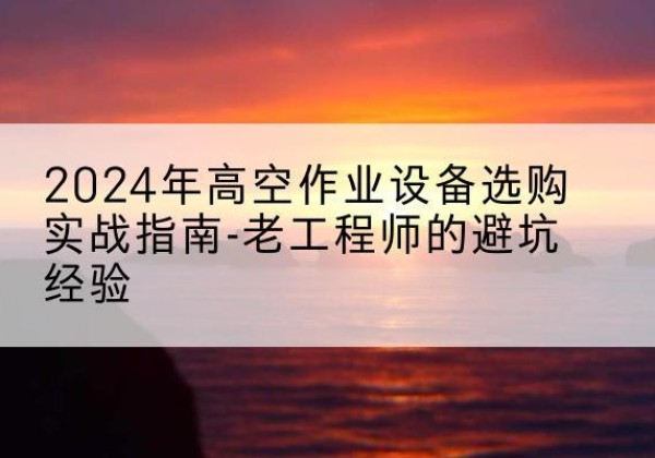 兴和高空作业升降机厂家推荐-2024年高空作业设备选购实战指南-老工程师的避坑经验