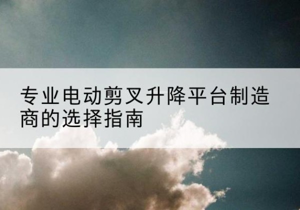 兴和电动剪叉升降平台厂家-专业电动剪叉升降平台制造商的选择指南